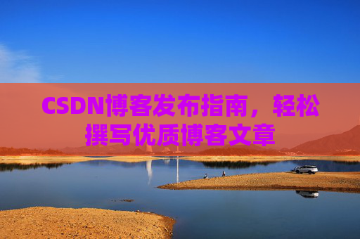 CSDN博客发布指南,轻松撰写优质博客文章 CSDN博客发布指南,轻松撰写优质博客文章